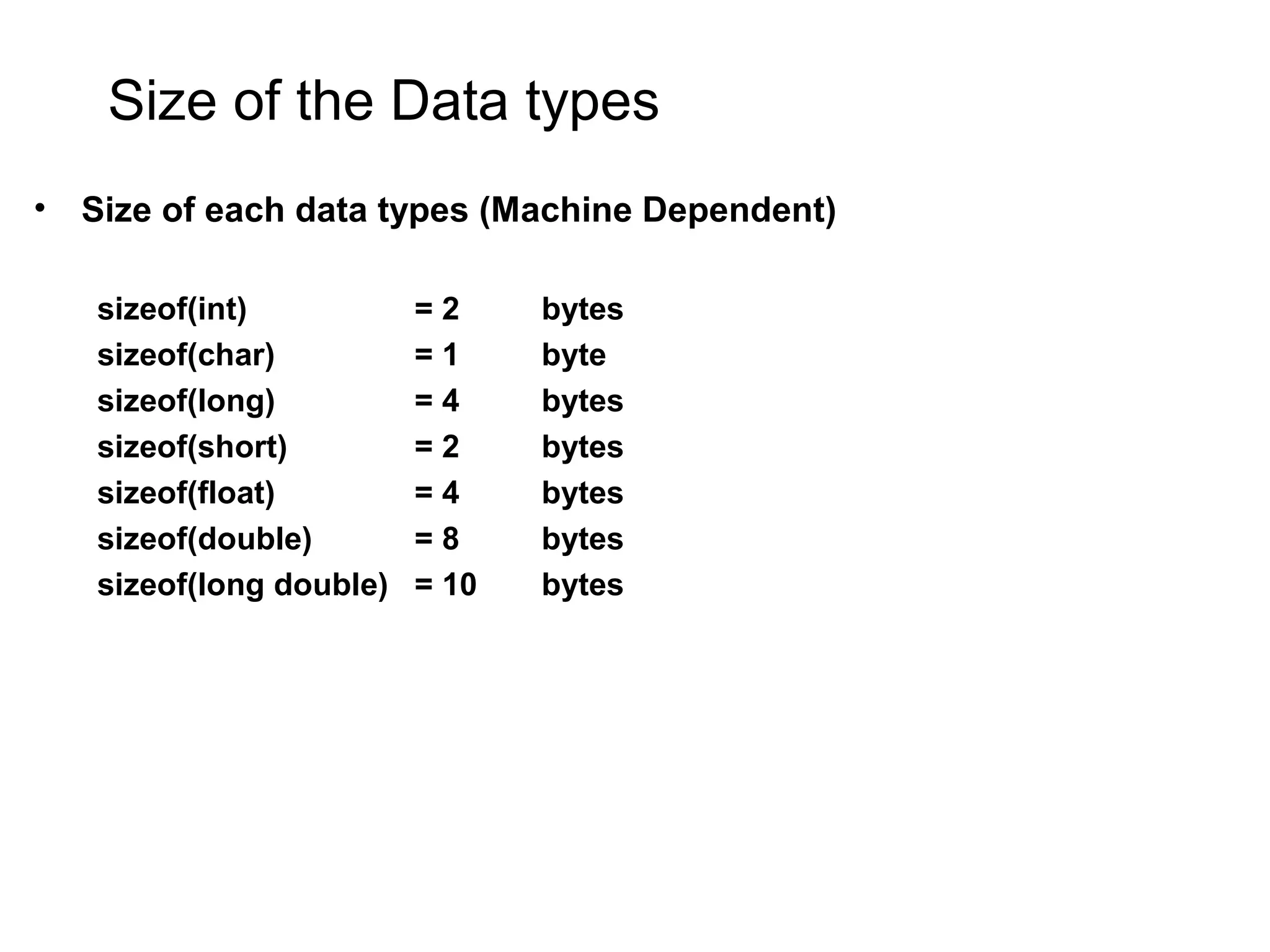 Size of the Data types • Size of each data types (Machine Dependent) sizeof(int) = 2 bytes sizeof(char) = 1 byte sizeof(long) = 4 bytes sizeof(short) = 2 bytes sizeof(float) = 4 bytes sizeof(double) = 8 bytes sizeof(long double) = 10 bytes 