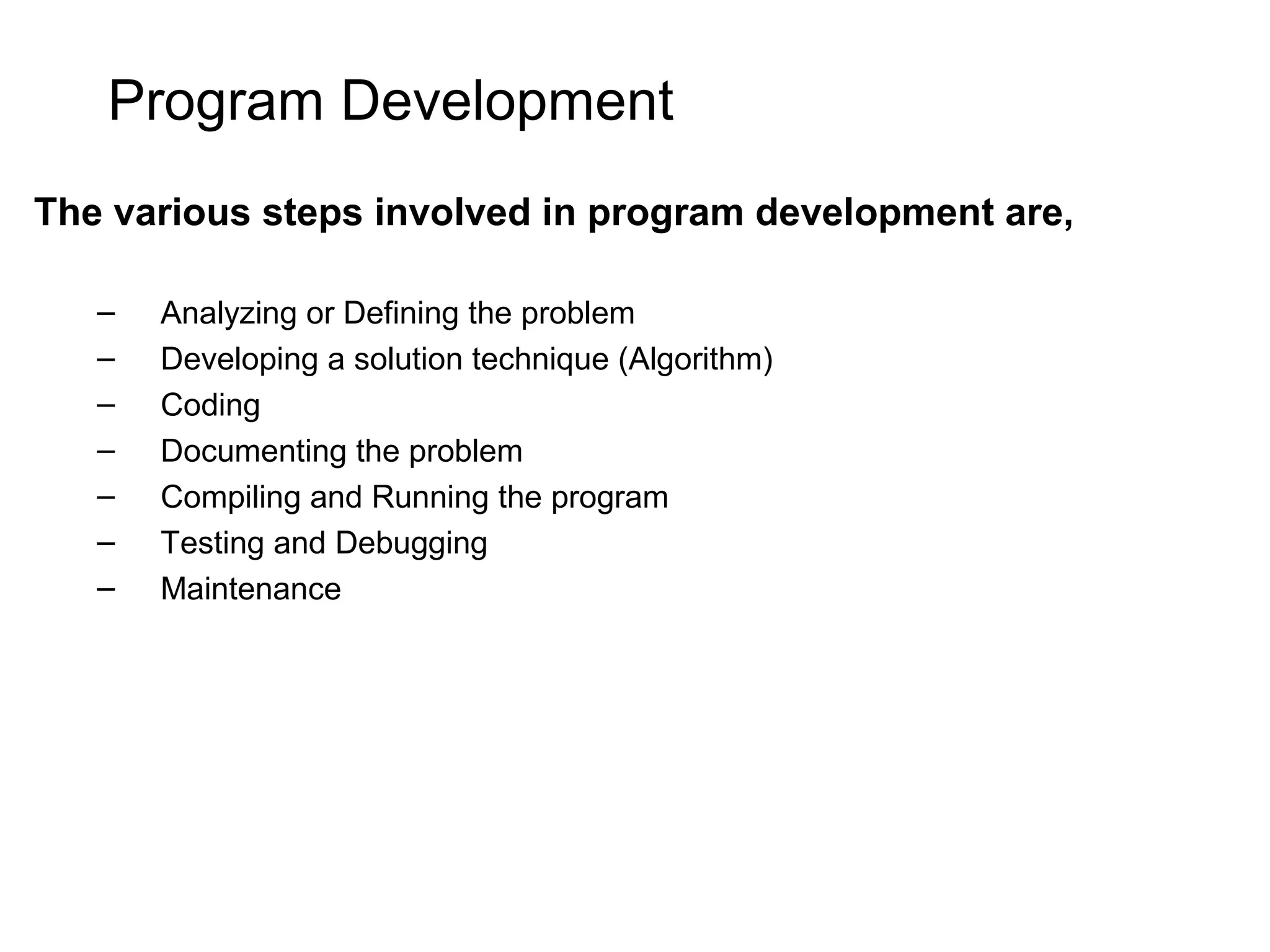Program Development The various steps involved in program development are, – Analyzing or Defining the problem – Developing a solution technique (Algorithm) – Coding – Documenting the problem – Compiling and Running the program – Testing and Debugging – Maintenance 
