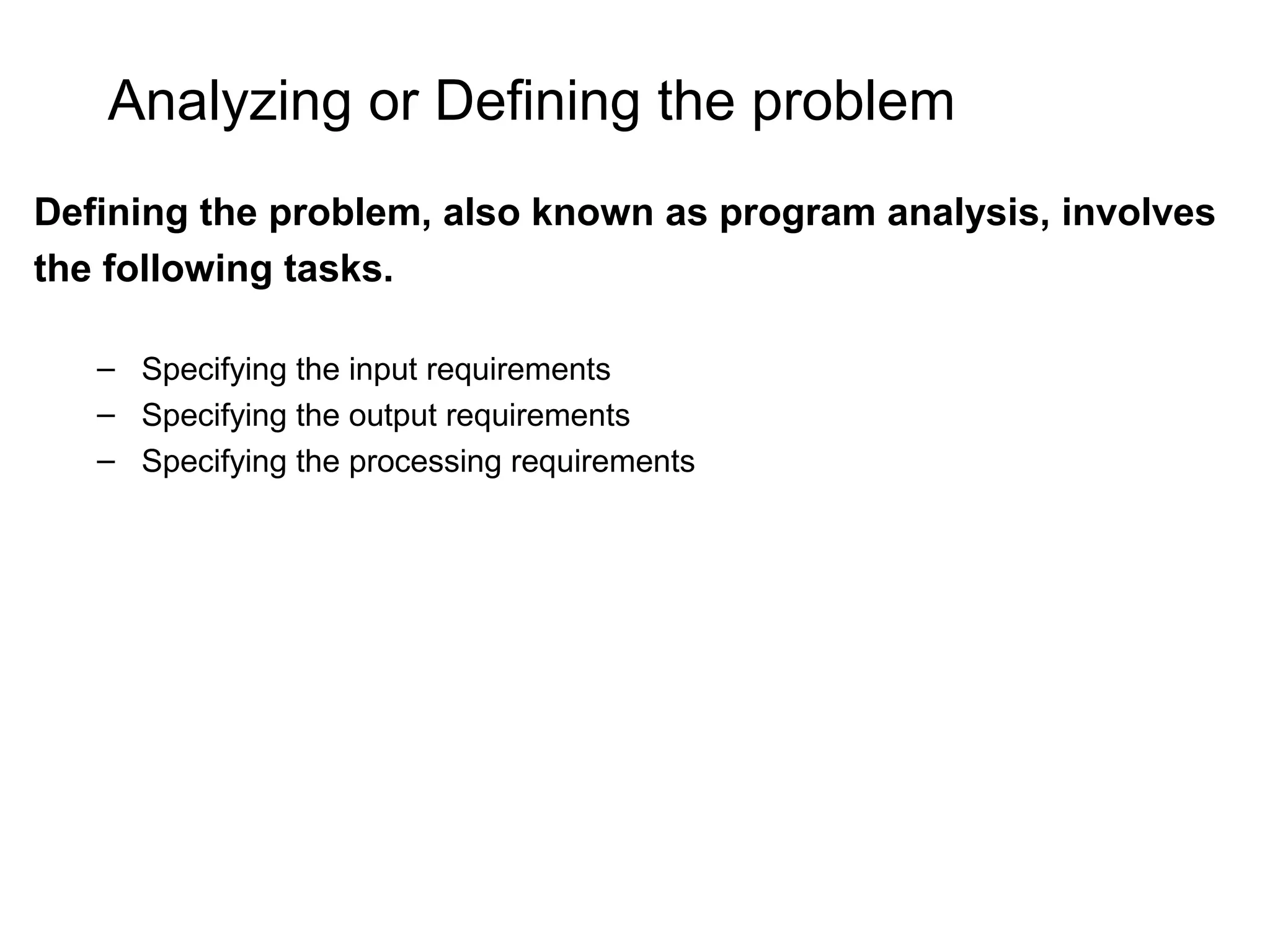 Analyzing or Defining the problem Defining the problem, also known as program analysis, involves the following tasks. – Specifying the input requirements – Specifying the output requirements – Specifying the processing requirements 