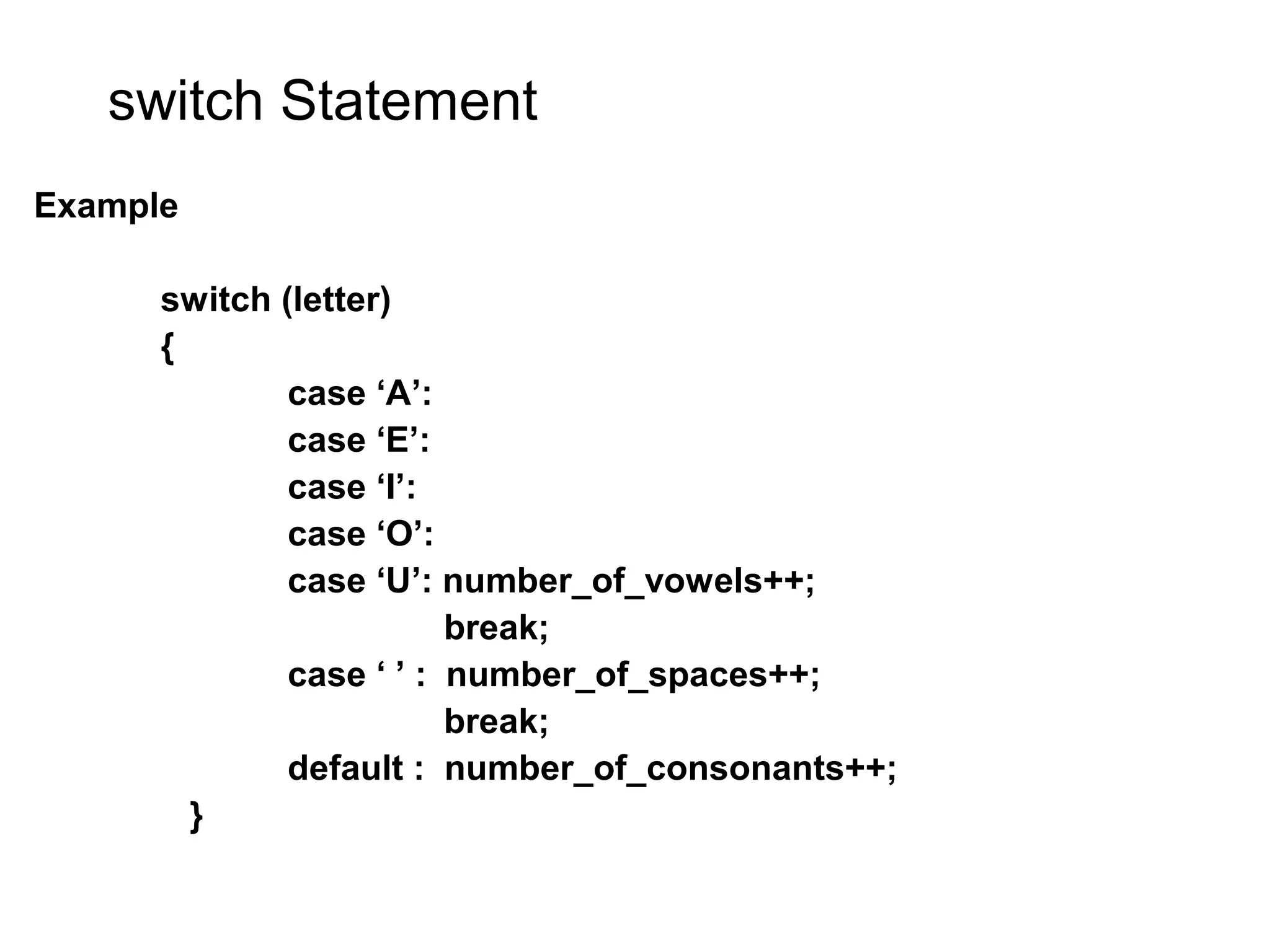 switch Statement Example switch (letter) { case ‘A’: case ‘E’: case ‘I’: case ‘O’: case ‘U’: number_of_vowels++; break; case ‘ ’ : number_of_spaces++; break; default : number_of_consonants++; } 