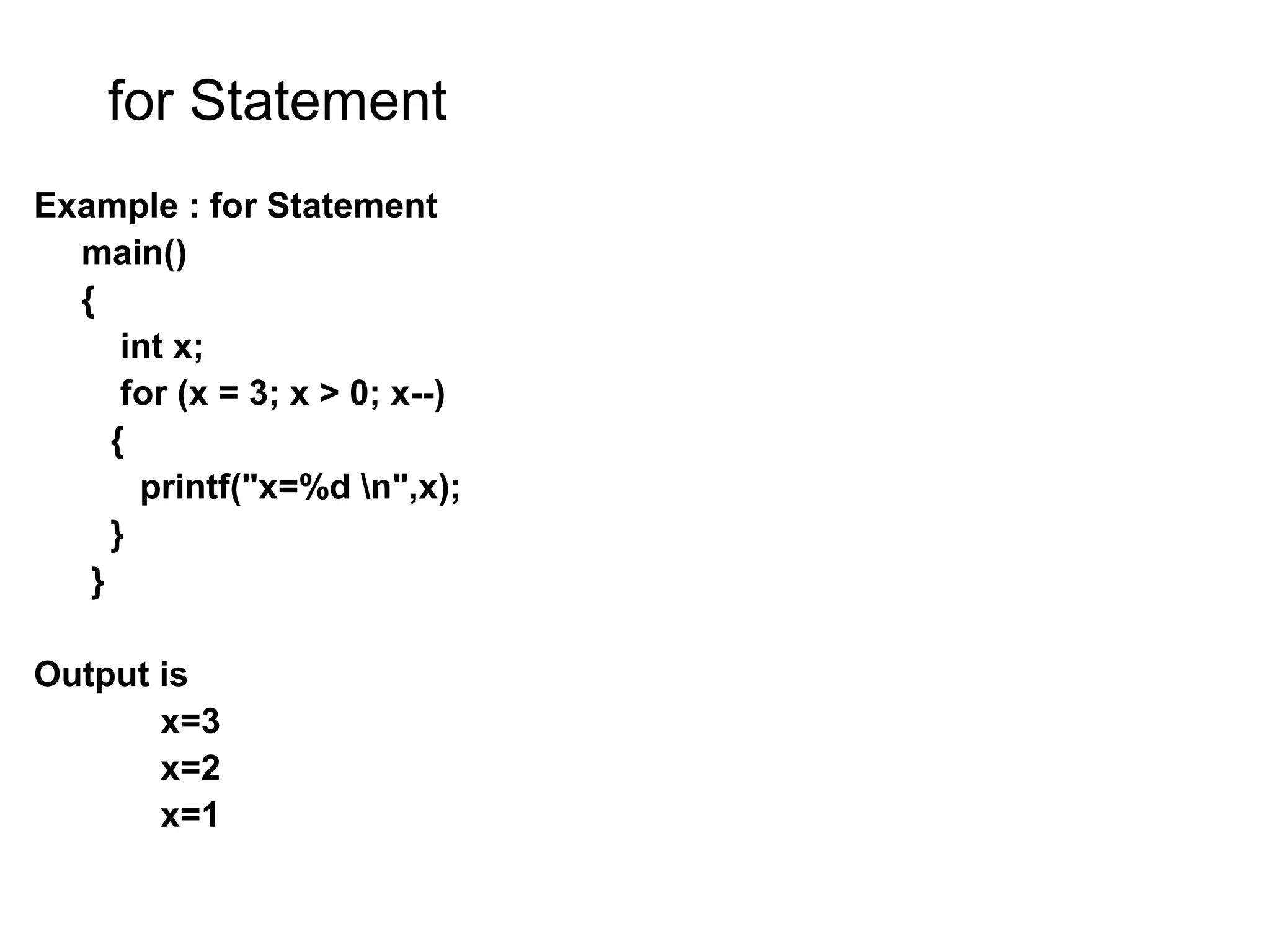 for Statement Example : for Statement main() { int x; for (x = 3; x > 0; x--) { printf("x=%d n",x); } } Output is x=3 x=2 x=1 