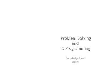 Problem SolvingProblem Solving
andand
C ProgrammingC Programming
Knowledge Level:Knowledge Level:
BasicBasic
 