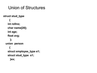 Union of Structures
struct stud_type
{
int rollno;
char name[20];
int age;
float avg;
};
union person
{
struct employee_type e1;
struct stud_type s1;
}ex;
 