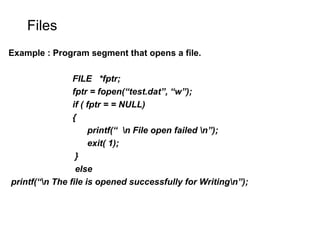 Files
Example : Program segment that opens a file.
FILE *fptr;
fptr = fopen(“test.dat”, “w”);
if ( fptr = = NULL)
{
printf(“ n File open failed n”);
exit( 1);
}
else
printf(“n The file is opened successfully for Writingn”);
 