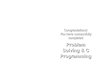 Congratulations!Congratulations!
You have successfullyYou have successfully
completedcompleted
ProblemProblem
Solving & CSolving & C
ProgrammingProgramming
 