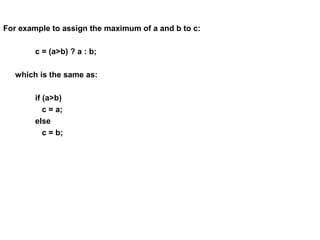 For example to assign the maximum of a and b to c:
c = (a>b) ? a : b;
which is the same as:
if (a>b)
c = a;
else
c = b;
 