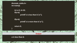#include <stdio.h>
int main(){
int a=5, b=10;
if(a<b)
printf("a is less than b n");
if(a>b)
printf("a is more than b n");
return 0;
}
a is less than b
Output
 
