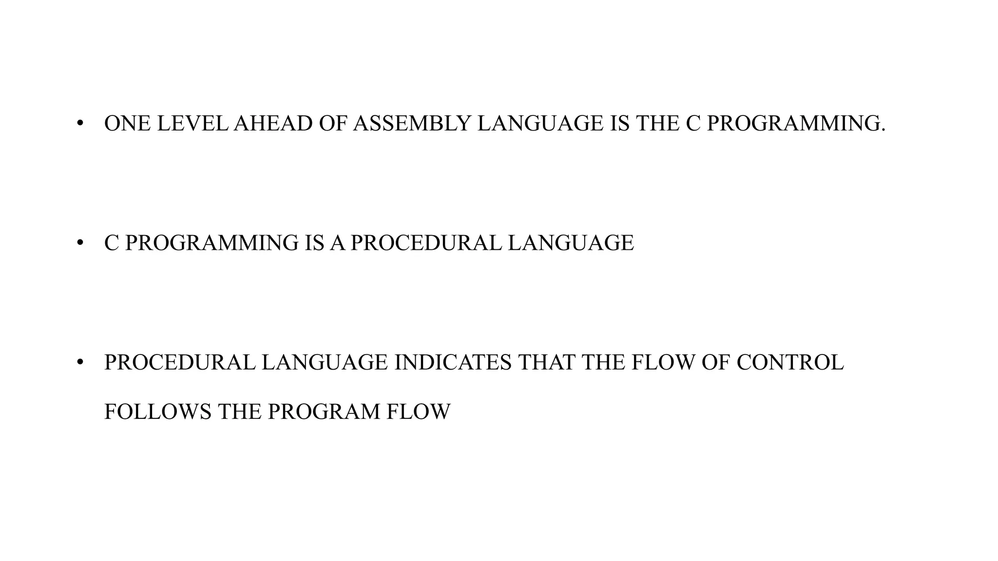 • ONE LEVEL AHEAD OF ASSEMBLY LANGUAGE IS THE C PROGRAMMING.
• C PROGRAMMING IS A PROCEDURAL LANGUAGE
• PROCEDURAL LANGUAGE INDICATES THAT THE FLOW OF CONTROL
FOLLOWS THE PROGRAM FLOW
 