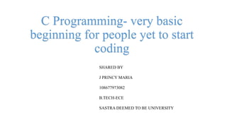 C Programming- very basic
beginning for people yet to start
coding
SHARED BY
J PRINCY MARIA
108677973082
B.TECH-ECE
SASTRA DEEMED TO BE UNIVERSITY
 