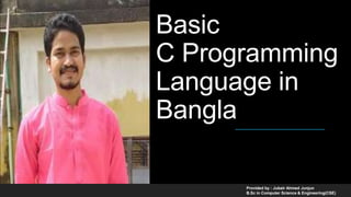 Basic
C Programming
Language in
Bangla
Provided by : Jubair Ahmed Junjun
B.Sc in Computer Science & Engineering(CSE)
 