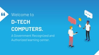 “ Welcome to
D-TECH
COMPUTERS.
A Government Recognized and
Authorized learning center.
1
 