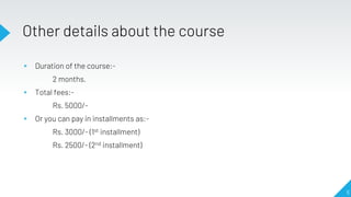 Other details about the course
▸ Duration of the course:-
2 months.
▸ Total fees:-
Rs. 5000/-
▸ Or you can pay in installments as:-
Rs. 3000/- (1st installment)
Rs. 2500/- (2nd installment)
6
 