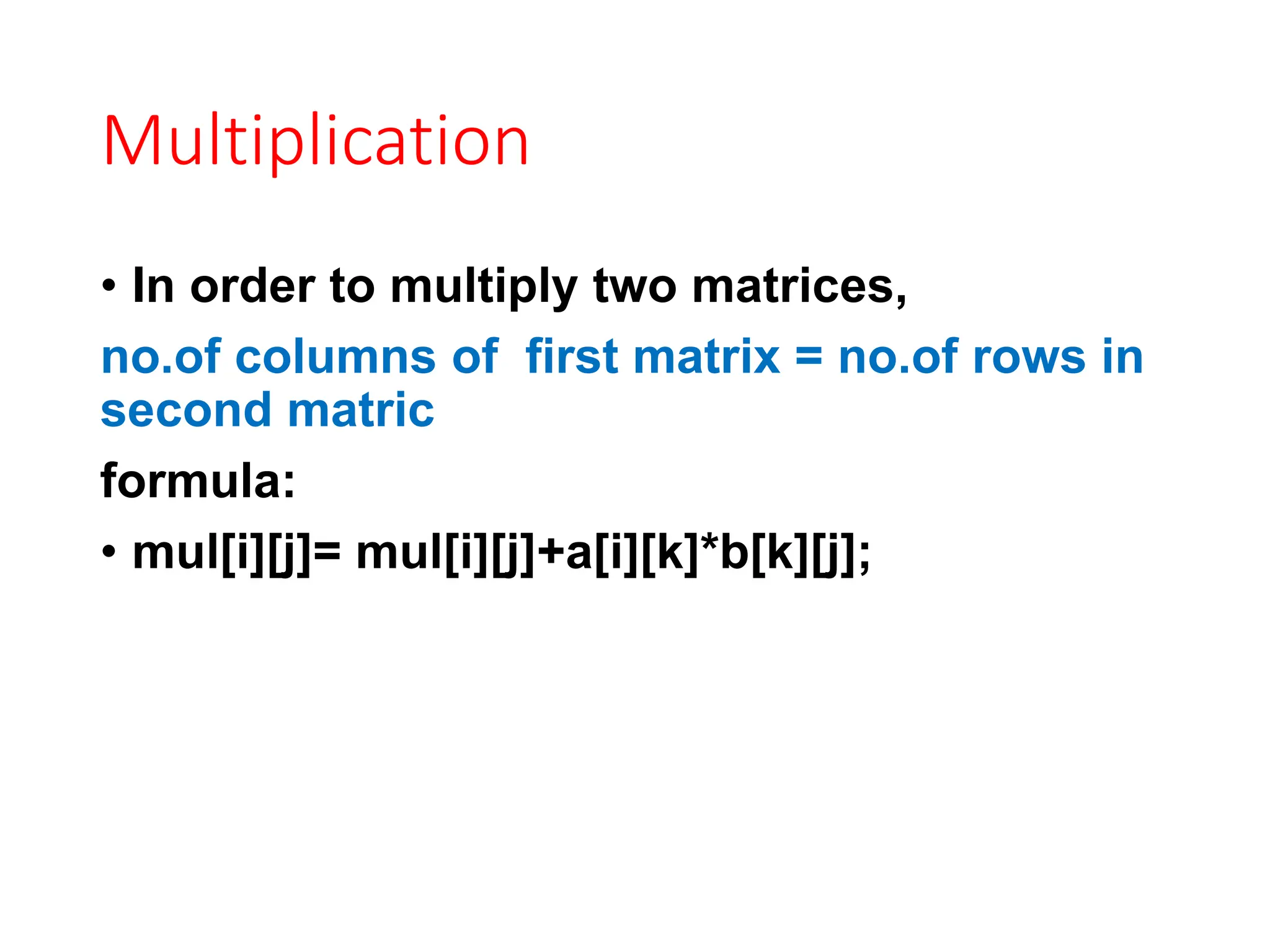 Multiplication
• In order to multiply two matrices,
no.of columns of first matrix = no.of rows in
second matric
formula:
• mul[i][j]= mul[i][j]+a[i][k]*b[k][j];
 