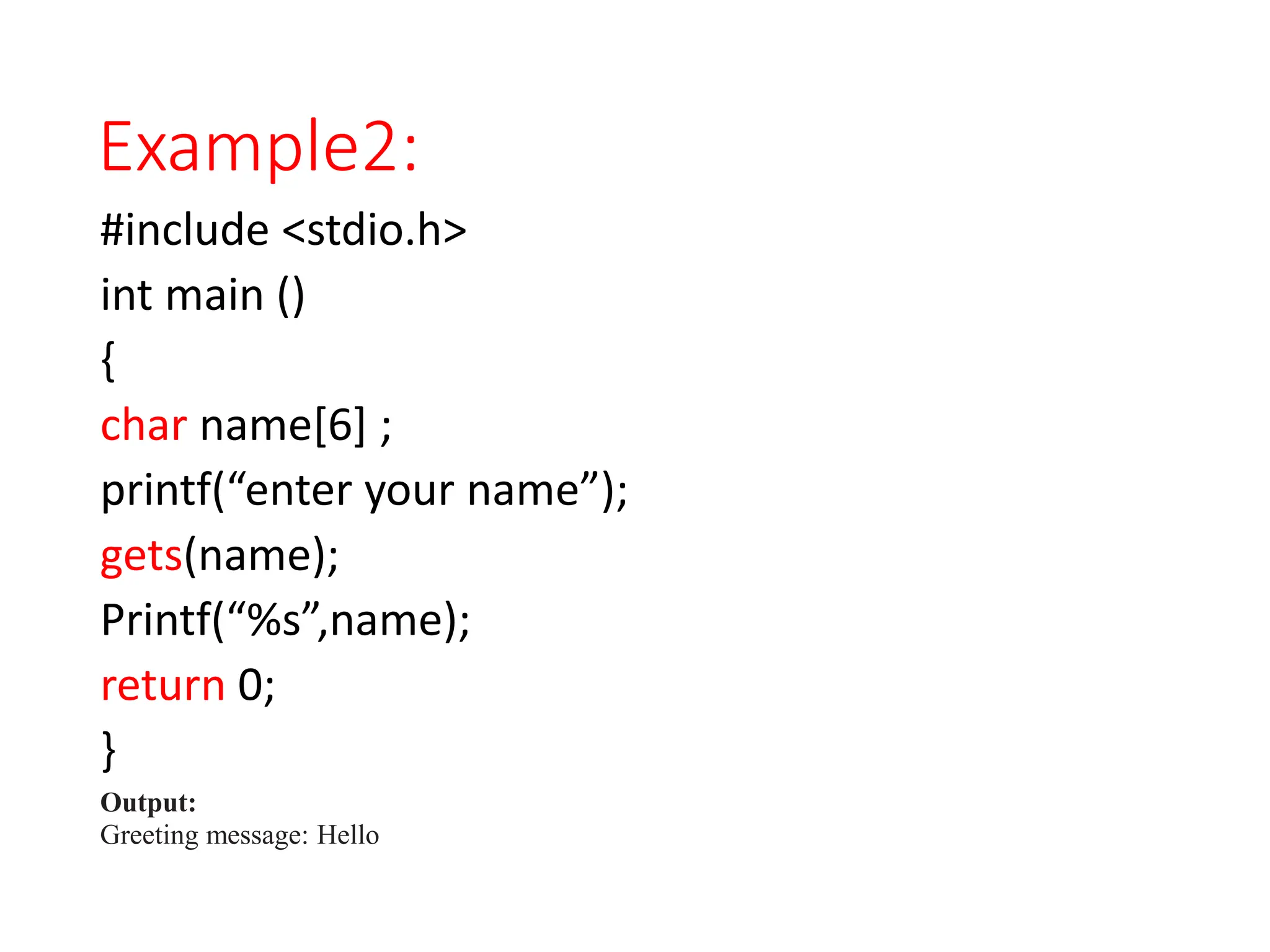 Example2:
#include <stdio.h>
int main ()
{
char name[6] ;
printf(“enter your name”);
gets(name);
Printf(“%s”,name);
return 0;
}
Output:
Greeting message: Hello
 