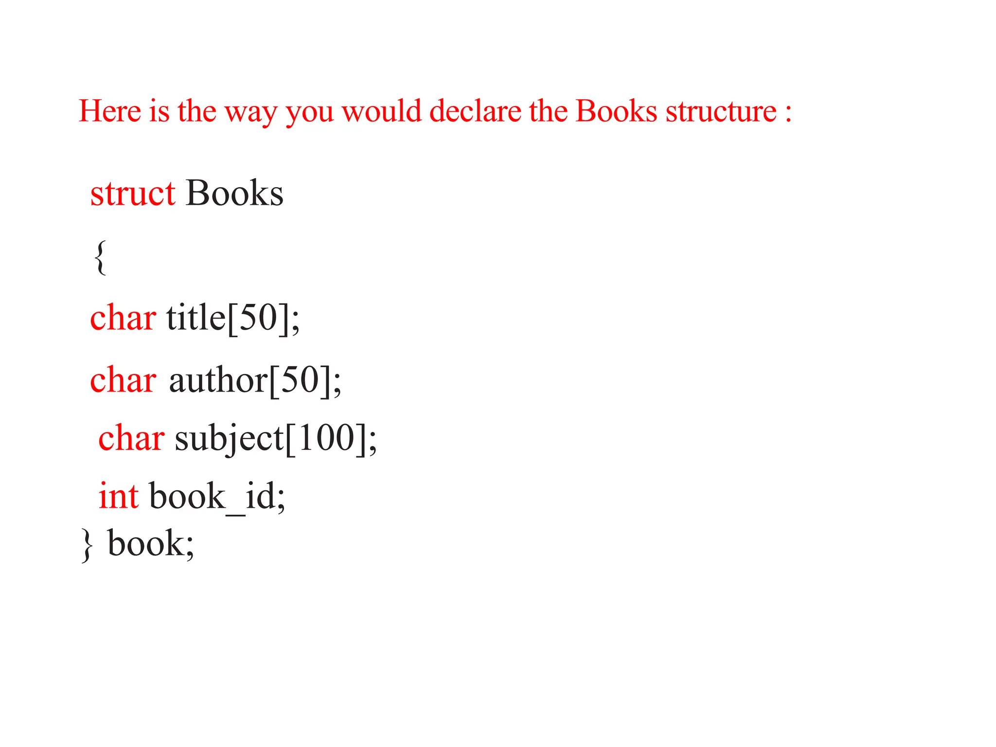 Here is the way you would declare the Books structure :
struct Books
{
char title[50];
char author[50];
char subject[100];
int book_id;
} book;
 