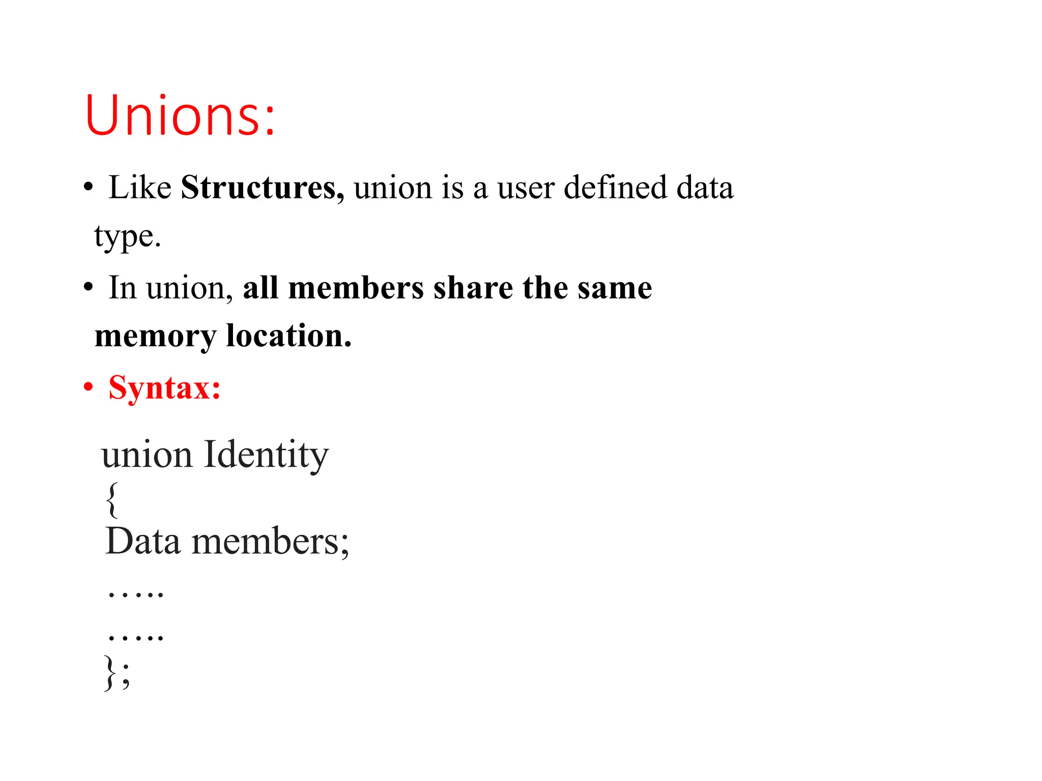 Unions:
• Like Structures, union is a user defined data
type.
• In union, all members share the same
memory location.
• Syntax:
union Identity
{
Data members;
…..
…..
};
 