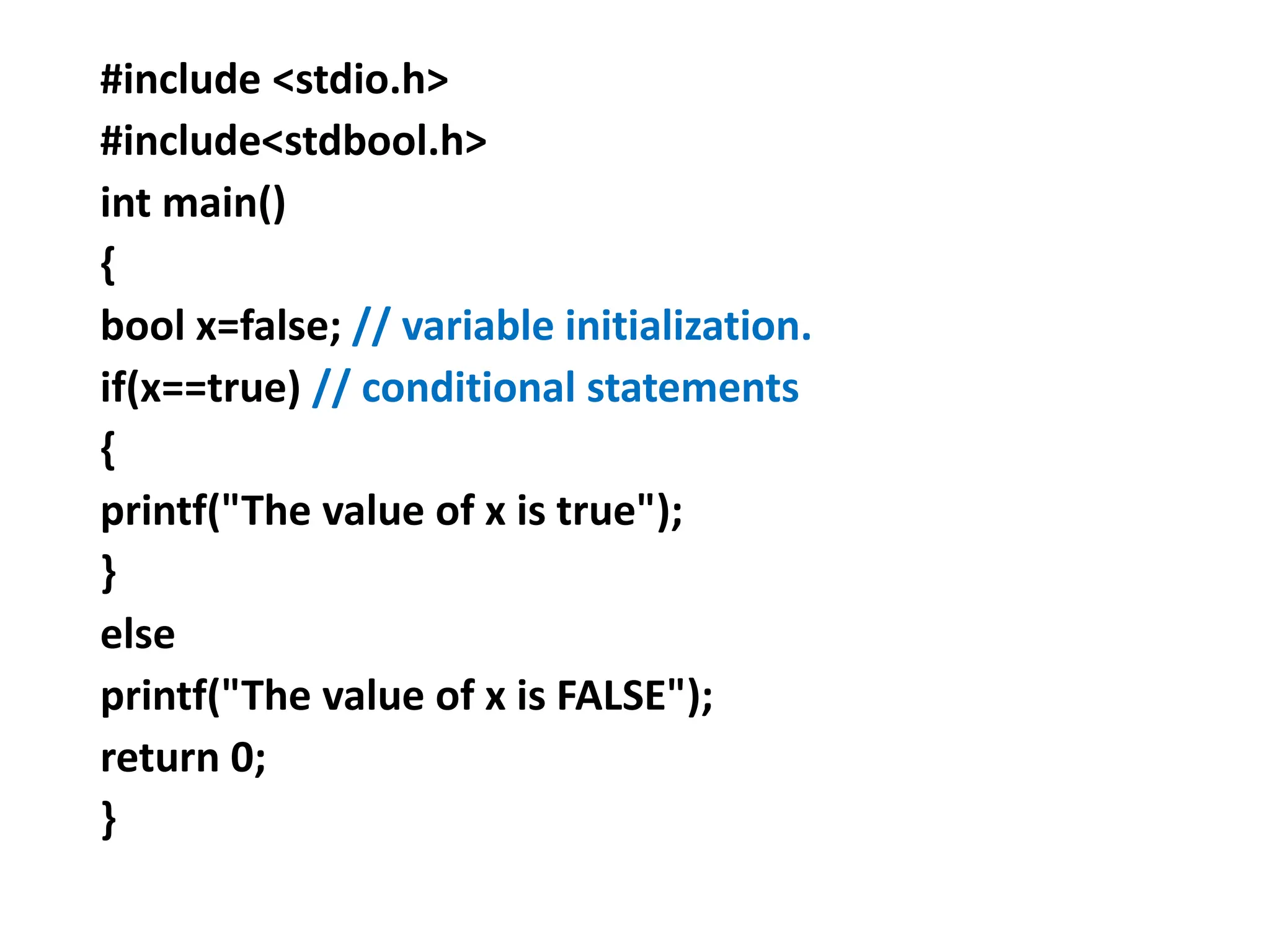 #include <stdio.h>
#include<stdbool.h>
int main()
{
bool x=false; // variable initialization.
if(x==true) // conditional statements
{
printf("The value of x is true");
}
else
printf("The value of x is FALSE");
return 0;
}
 