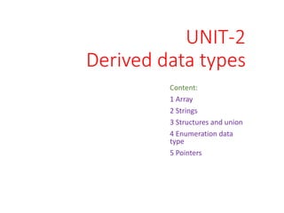 UNIT-2
Derived data types
Content:
1 Array
2 Strings
3 Structures and union
4 Enumeration data
type
5 Pointers
 