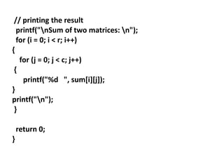 // printing the result
printf("nSum of two matrices: n");
for (i = 0; i < r; i++)
{
for (j = 0; j < c; j++)
{
printf("%d ", sum[i][j]);
}
printf("n");
}
return 0;
}
 
