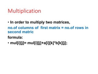 Multiplication
• In order to multiply two matrices,
no.of columns of first matrix = no.of rows in
second matric
formula:
• mul[i][j]= mul[i][j]+a[i][k]*b[k][j];
 