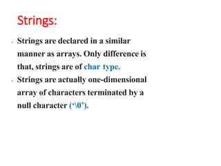 Strings:
• Strings are declared in a similar
manner as arrays. Only difference is
that, strings are of char type.
• Strings are actually one-dimensional
array of characters terminated by a
null character (‘0’).
 