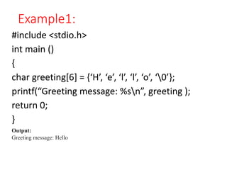 Example1:
#include <stdio.h>
int main ()
{
char greeting[6] = {‘H’, ‘e’, ‘l’, ‘l’, ‘o’, ‘0’};
printf(“Greeting message: %sn”, greeting );
return 0;
}
Output:
Greeting message: Hello
 