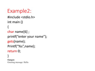 Example2:
#include <stdio.h>
int main ()
{
char name[6] ;
printf(“enter your name”);
gets(name);
Printf(“%s”,name);
return 0;
}
Output:
Greeting message: Hello
 