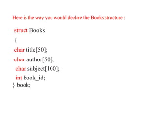 Here is the way you would declare the Books structure :
struct Books
{
char title[50];
char author[50];
char subject[100];
int book_id;
} book;
 
