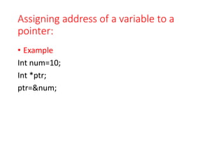 Assigning address of a variable to a
pointer:
• Example
Int num=10;
Int *ptr;
ptr=&num;
 