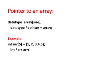 Pointer to an array:
datatype array[size];
datatype *pointer = array;
Example:
int arr[5] = {1, 2, 3,4,5};
int *p = arr;
 