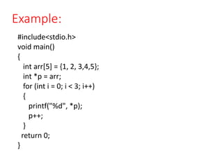 Example:
#include<stdio.h>
void main()
{
int arr[5] = {1, 2, 3,4,5};
int *p = arr;
for (int i = 0; i < 3; i++)
{
printf("%d", *p);
p++;
}
return 0;
}
 