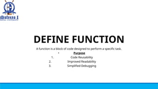 DEFINE FUNCTION
A function is a block of code designed to perform a specific task.
• Purpose
1. Code Reusability
2. Improved Readability
3. Simplified Debugging
 