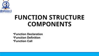 FUNCTION STRUCTURE
COMPONENTS
•Function Declaration
•Function Definition
•Function Call
 