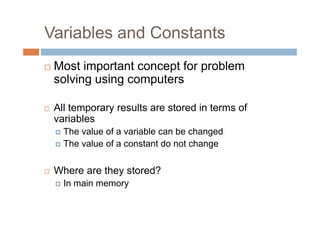 Variables and Constants
 Most important concept for problem
solving using computers
 All temporary results are stored in terms of
variables
The value of a variable can be changed
The value of a constant do not change
 Where are they stored?
In main memory
 