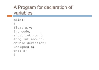 A Program for declaration of
variables
main()
{
float x,y;
int code;
short int count;
long int amount;
double deviation;
unsigned n;
char c;
}
 