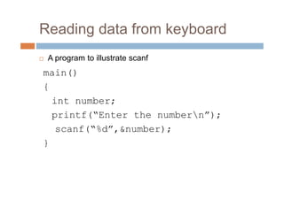Reading data from keyboard
 A program to illustrate scanf
main()
{
int number;
printf(“Enter the numbern”);
scanf(“%d”,&number);
}
 