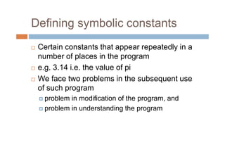 Defining symbolic constants
 Certain constants that appear repeatedly in a
number of places in the program
 e.g. 3.14 i.e. the value of pi
 We face two problems in the subsequent use
of such program
problem in modification of the program, and
problem in understanding the program
 
