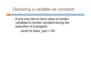 Declaring a variable as constant
 If one may like to have value of certain
variables to remain constant during the
execution of a program
const int class_size = 40;
 