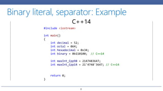 #include <iostream>
int main()
{
int decimal = 52;
int octal = 064;
int hexadecimal = 0x34;
int binary = 0b110100; // C++14
int maxInt_Cpp98 = 2147483647;
int maxInt_Cpp14 = 21'4748'3647; // C++14
return 0;
}
C++14
8
 