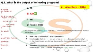 Q.8. What is the output of following program?
# include
int fun(int n)
{
Int i, j, sum= 0;
for(i=1 ;i<=n; i++)
for(j=i; j<=i; j++)
sum= sum+j;
return (sum);
}
Int main()
{
printf(“%d”, fun(15));
getchar();
Return 0;
}
★ Accenture - 2024
A. 60
B. 120✅
C. 180
D. None of these
The program uses nested for loops inside the fun function. Here is exactly how it computes the result
step-by-step:
❖ Outer Loop (i): Iterates from 1 up to n (which is 15).
❖ Inner Loop (j): Starts at j = i and runs as long as j <= i. Because j increments by 1
(j++) at the end of each turn, this loop always satisfies the condition exactly once for every
value of i.
❖ Summation: Since the inner loop executes only once per outer iteration, it simply adds the
current value of i to the sum variable during each pass (sum = sum + i).
 
