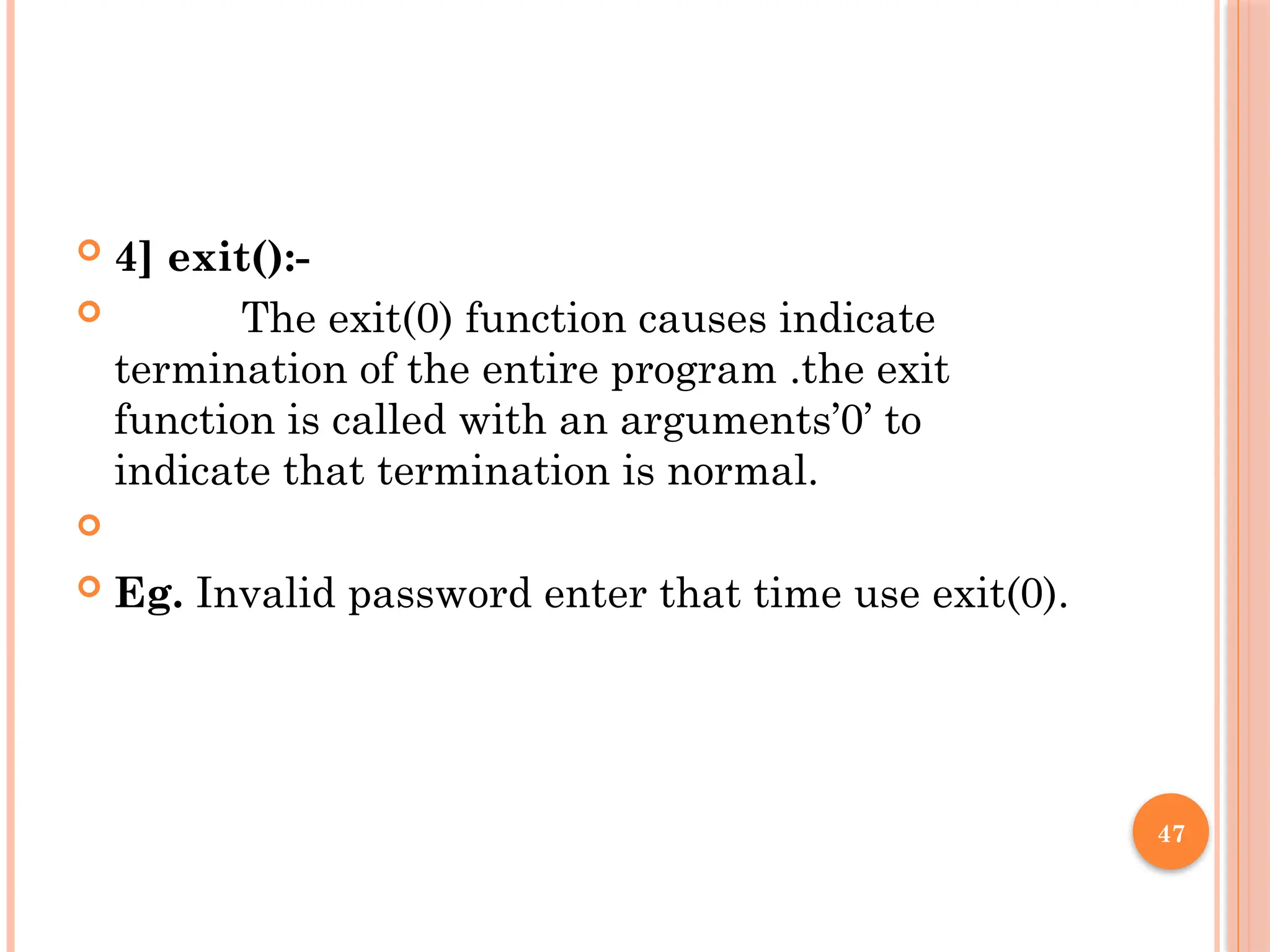 47
 4] exit():-
 The exit(0) function causes indicate
termination of the entire program .the exit
function is called with an arguments’0’ to
indicate that termination is normal.

 Eg. Invalid password enter that time use exit(0).
 