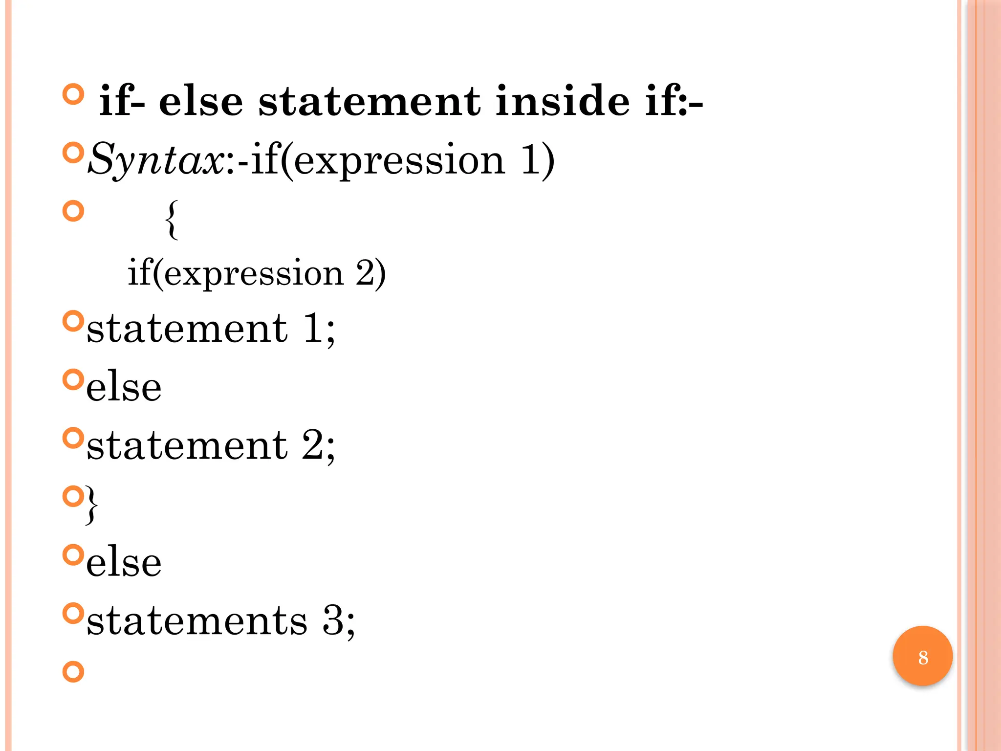 8
 if- else statement inside if:-
Syntax:-if(expression 1)
 {
if(expression 2)
statement 1;
else
statement 2;
}
else
statements 3;

 