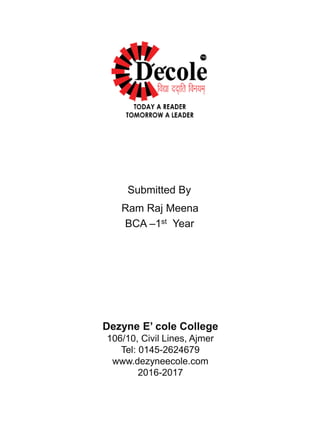 Submitted By
Ram Raj Meena
BCA –1st Year
Dezyne E’ cole College
106/10, Civil Lines, Ajmer
Tel: 0145-2624679
www.dezyneecole.com
2016-2017
 