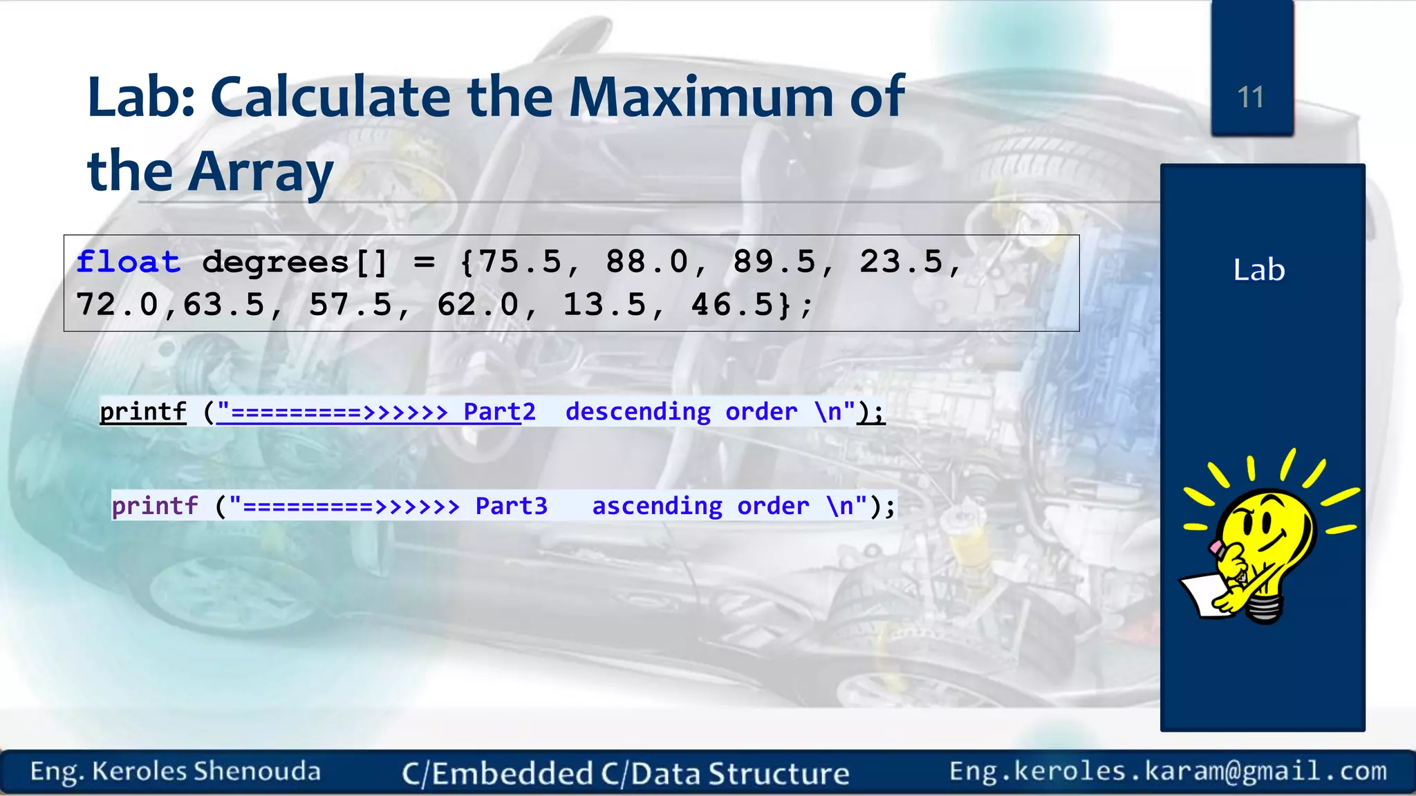 Lab: Calculate the Maximum of
the Array
float degrees[] = {75.5, 88.0, 89.5, 23.5,
72.0,63.5, 57.5, 62.0, 13.5, 46.5};
11
printf ("=========>>>>>> Part2 descending order n");
printf ("=========>>>>>> Part3 ascending order n");
 