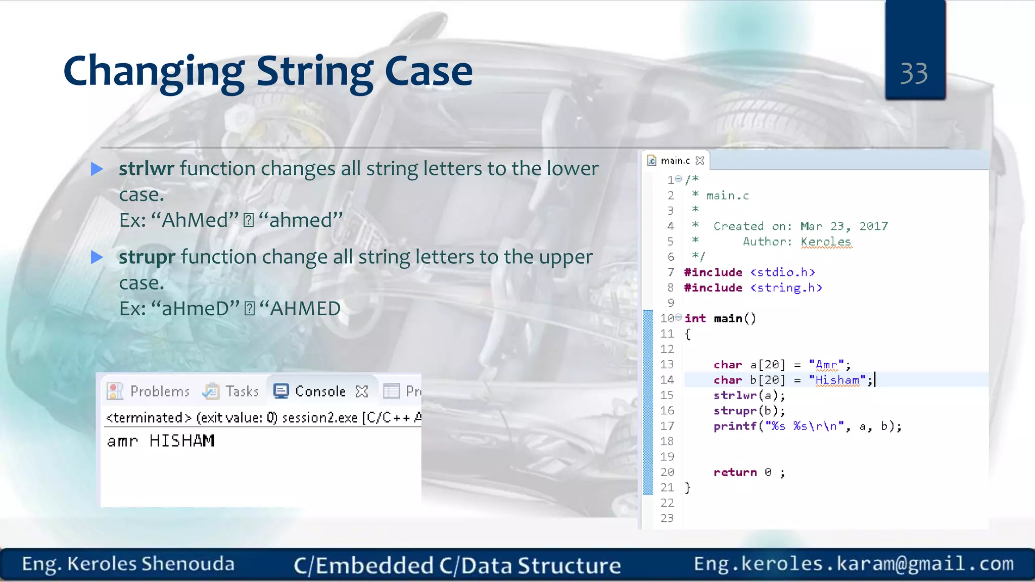 Changing String Case
 strlwr function changes all string letters to the lower
case.
Ex: “AhMed” “ahmed”
 strupr function change all string letters to the upper
case.
Ex: “aHmeD” “AHMED
33
 