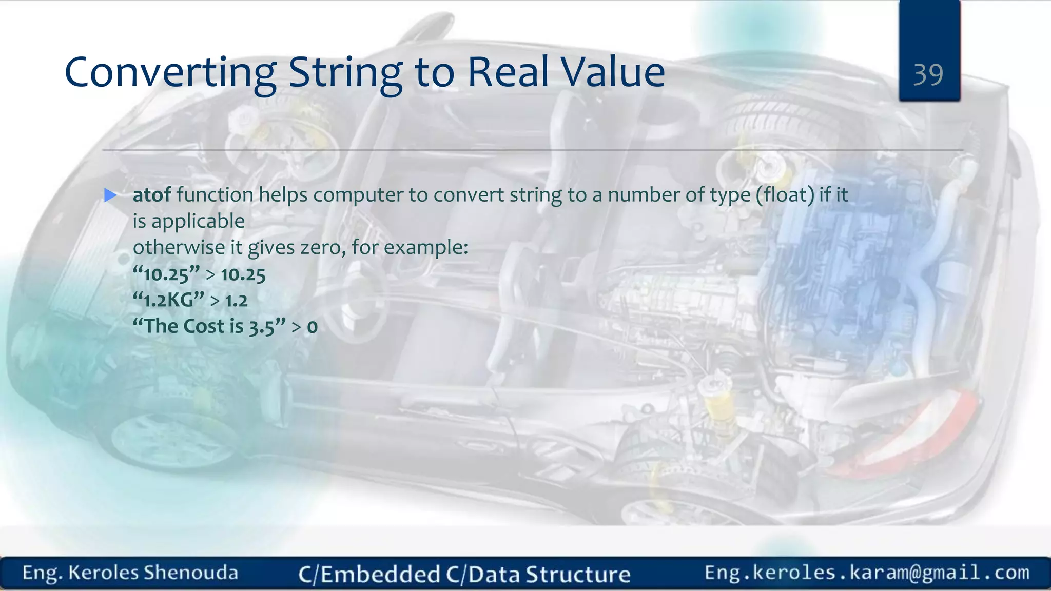 Converting String to Real Value
 atof function helps computer to convert string to a number of type (float) if it
is applicable
otherwise it gives zero, for example:
“10.25” > 10.25
“1.2KG” > 1.2
“The Cost is 3.5” > 0
39
 