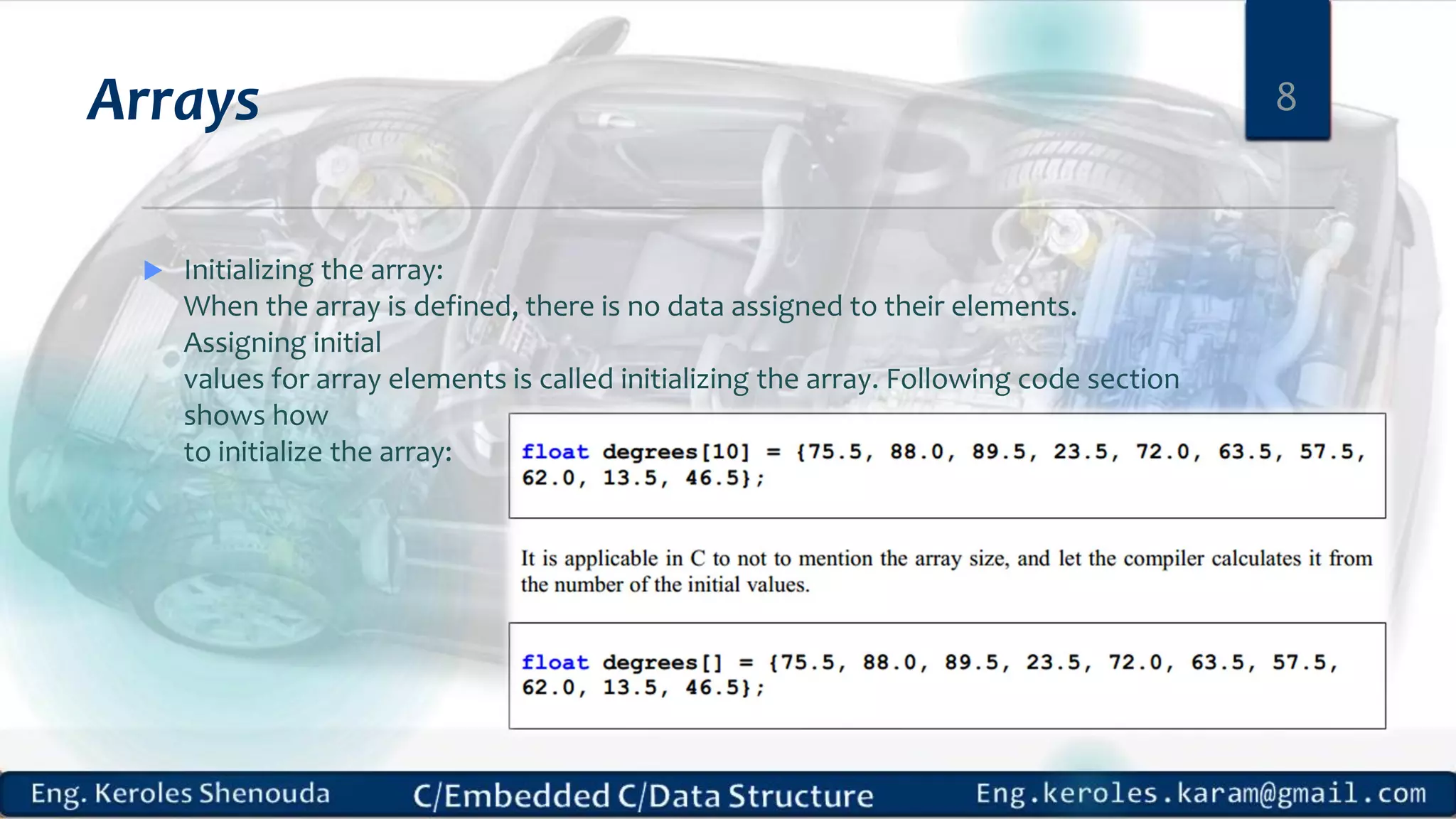 Arrays
 Initializing the array:
When the array is defined, there is no data assigned to their elements.
Assigning initial
values for array elements is called initializing the array. Following code section
shows how
to initialize the array:
8
 