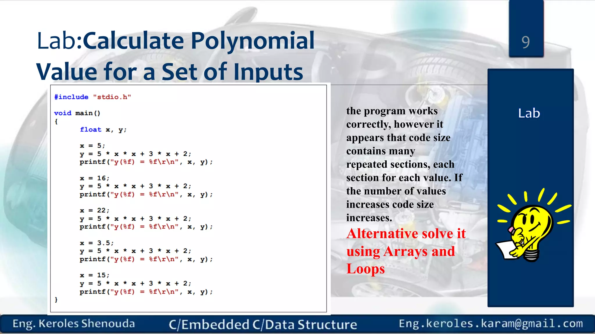 Lab:Calculate Polynomial
Value for a Set of Inputs
9
the program works
correctly, however it
appears that code size
contains many
repeated sections, each
section for each value. If
the number of values
increases code size
increases.
Alternative solve it
using Arrays and
Loops
 