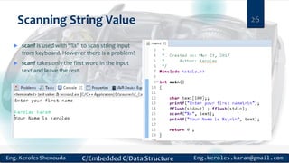 Scanning String Value 26
 scanf is used with “%s” to scan string input
from keyboard. However there is a problem?
 scanf takes only the first word in the input
text and leave the rest.
 
