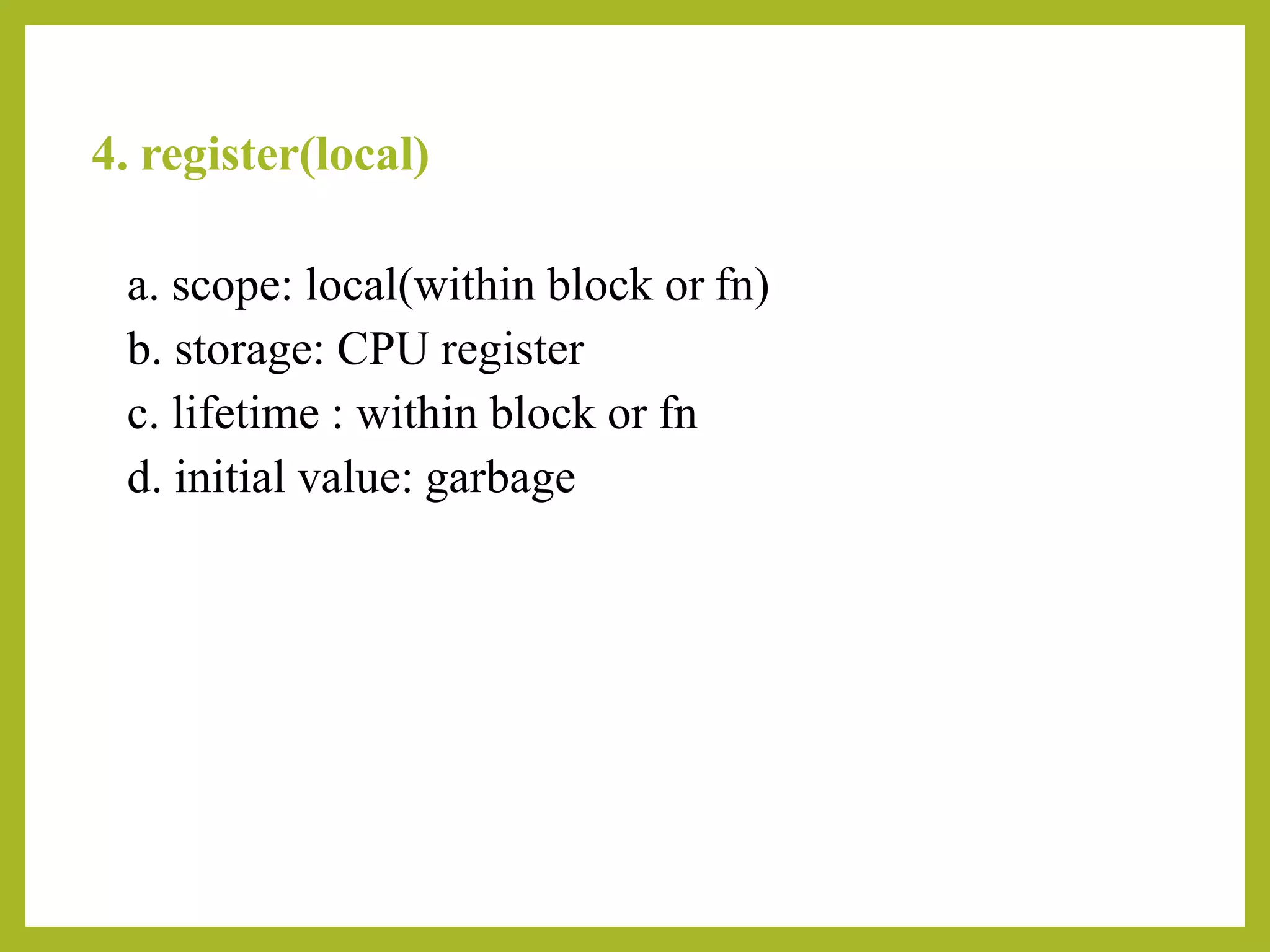 4. register(local)
a. scope: local(within block or fn)
b. storage: CPU register
c. lifetime : within block or fn
d. initial value: garbage
 